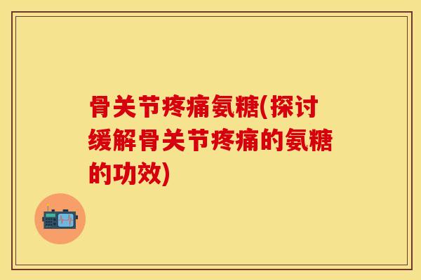 骨关节疼痛氨糖(探讨缓解骨关节疼痛的氨糖的功效)