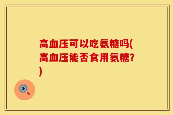高血压可以吃氨糖吗(高血压能否食用氨糖？)