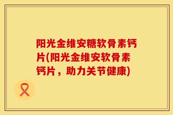 阳光金维安糖软骨素钙片(阳光金维安软骨素钙片，助力关节健康)