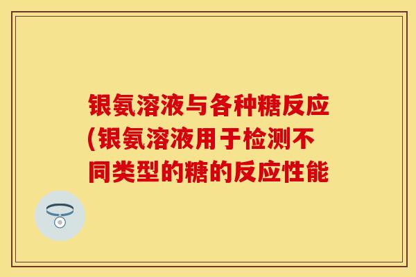 银氨溶液与各种糖反应(银氨溶液用于检测不同类型的糖的反应性能