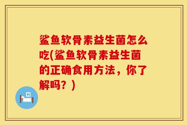 鲨鱼软骨素益生菌怎么吃(鲨鱼软骨素益生菌的正确食用方法，你了解吗？)