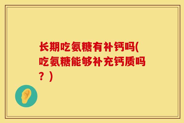 长期吃氨糖有补钙吗(吃氨糖能够补充钙质吗？)