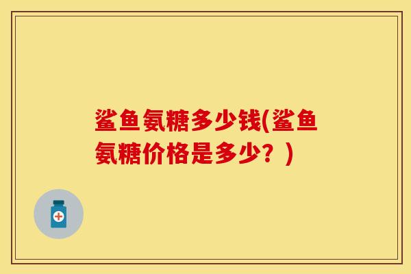 鲨鱼氨糖多少钱(鲨鱼氨糖价格是多少？)
