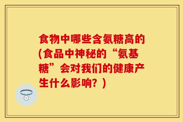 食物中哪些含氨糖高的(食品中神秘的“氨基糖”会对我们的健康产生什么影响？)