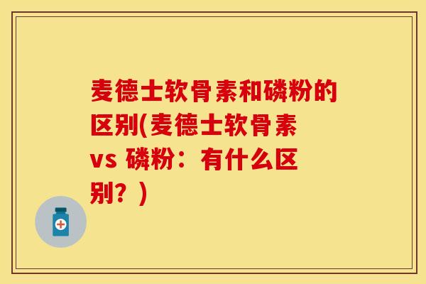 麦德士软骨素和磷粉的区别(麦德士软骨素 vs 磷粉：有什么区别？)