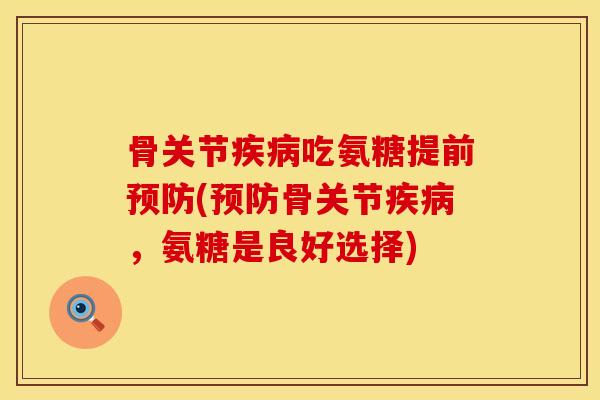 骨关节疾病吃氨糖提前预防(预防骨关节疾病，氨糖是良好选择)