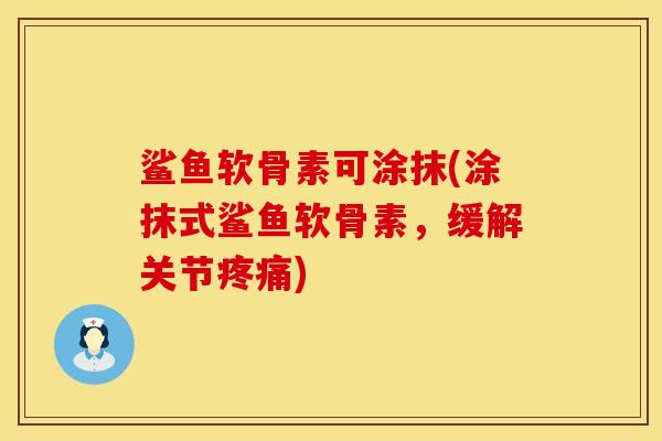 鲨鱼软骨素可涂抹(涂抹式鲨鱼软骨素，缓解关节疼痛)
