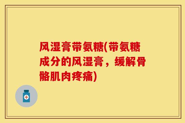 风湿膏带氨糖(带氨糖成分的风湿膏，缓解骨骼肌肉疼痛)