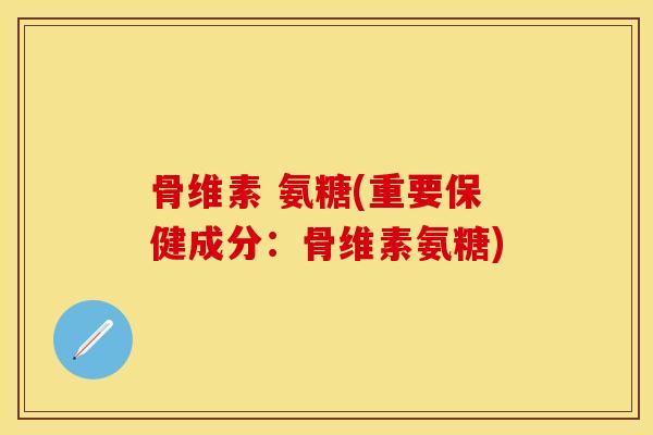 骨维素 氨糖(重要保健成分：骨维素氨糖)