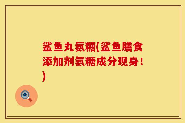 鲨鱼丸氨糖(鲨鱼膳食添加剂氨糖成分现身！)