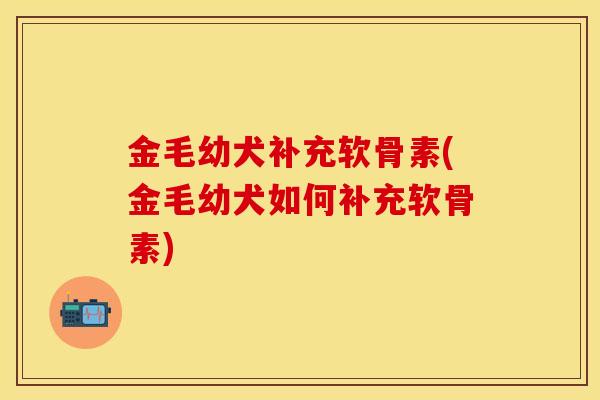 金毛幼犬补充软骨素(金毛幼犬如何补充软骨素) 金毛幼犬补充软骨素(金毛幼犬如何补充软骨素)