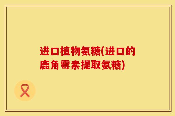 进口植物氨糖(进口的鹿角霉素提取氨糖)