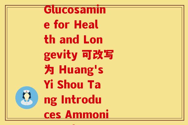 黄氏益寿堂的氨糖(Huang's Yi Shou Tang Introduces Ammonium Glucosamine for Health and Longevity 可改写为 Huang's Yi Shou Tang Introduces Ammonium Glucosamine for Longevity and Well-being)