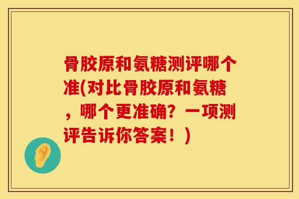 骨胶原和氨糖测评哪个准(对比骨胶原和氨糖，哪个更准确？一项测评告诉你答案！)