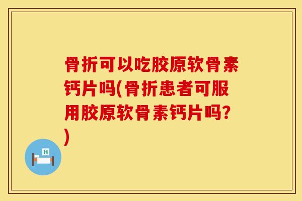 骨折可以吃胶原软骨素钙片吗(骨折患者可服用胶原软骨素钙片吗？)