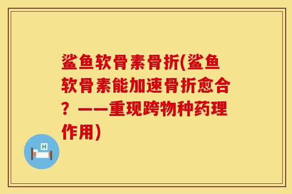 鲨鱼软骨素骨折(鲨鱼软骨素能加速骨折愈合？——重现跨物种药理作用)