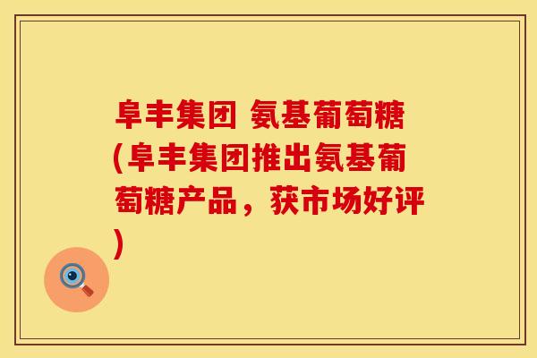 阜丰集团 氨基葡萄糖(阜丰集团推出氨基葡萄糖产品，获市场好评)