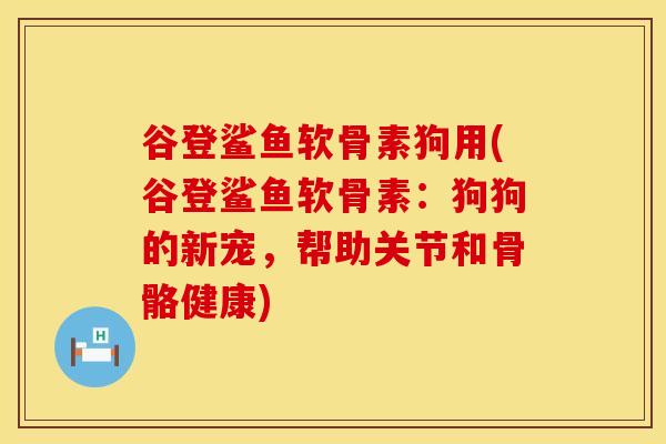 谷登鲨鱼软骨素狗用(谷登鲨鱼软骨素：狗狗的新宠，帮助关节和骨骼健康)