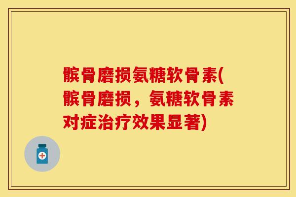 髌骨磨损氨糖软骨素(髌骨磨损，氨糖软骨素对症治疗效果显著)