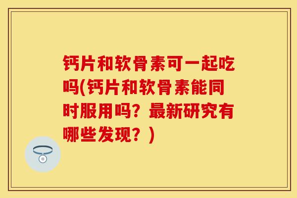 钙片和软骨素可一起吃吗(钙片和软骨素能同时服用吗？最新研究有哪些发现？)