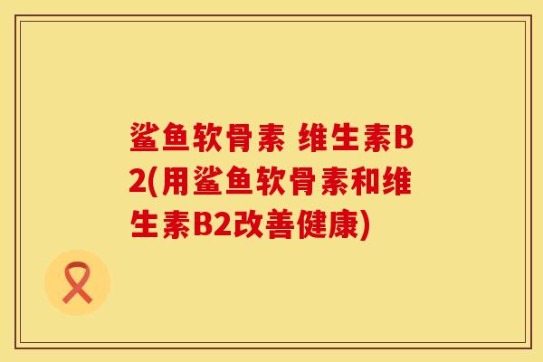 鲨鱼软骨素 维生素B2(用鲨鱼软骨素和维生素B2改善健康)