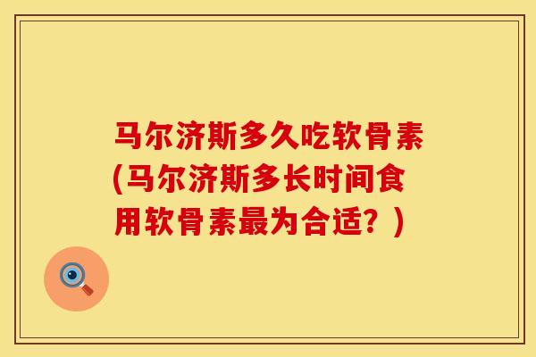 马尔济斯多久吃软骨素(马尔济斯多长时间食用软骨素最为合适？)