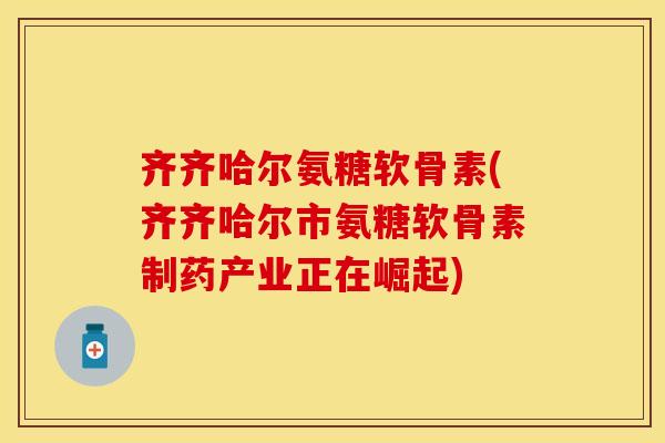 齐齐哈尔氨糖软骨素(齐齐哈尔市氨糖软骨素制药产业正在崛起)