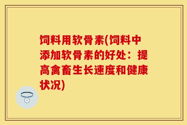 饲料用软骨素(饲料中添加软骨素的好处:提高禽畜生长速度和健康状况)