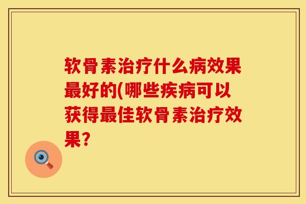 软骨素治疗什么病效果最好的(哪些疾病可以获得最佳软骨素治疗效果？