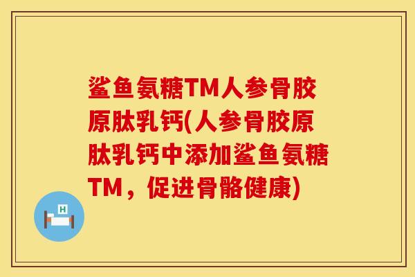 鲨鱼氨糖TM人参骨胶原肽乳钙(人参骨胶原肽乳钙中添加鲨鱼氨糖TM，促进骨骼健康)