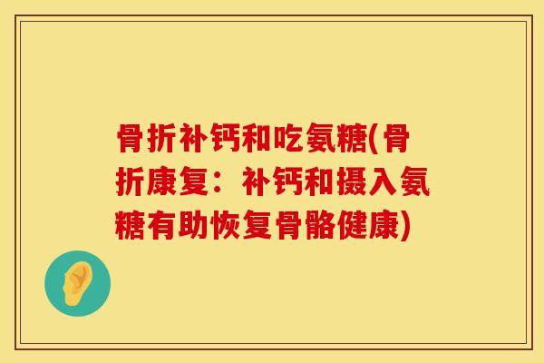 骨折补钙和吃氨糖(骨折康复：补钙和摄入氨糖有助恢复骨骼健康)