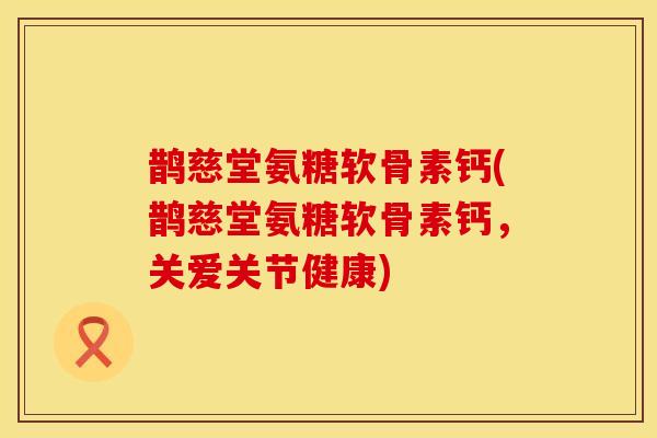 鹊慈堂氨糖软骨素钙(鹊慈堂氨糖软骨素钙，关爱关节健康)
