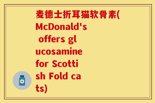 麦德士折耳猫软骨素(McDonald's offers glucosamine for Scottish Fold cats)