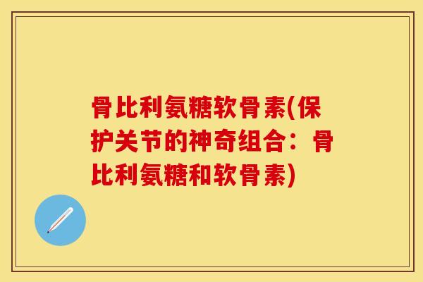 骨比利氨糖软骨素(保护关节的神奇组合：骨比利氨糖和软骨素)