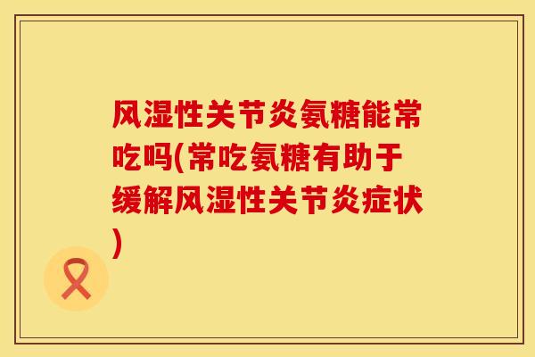 风湿性关节炎氨糖能常吃吗(常吃氨糖有助于缓解风湿性关节炎症状)