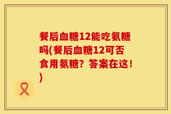 餐后血糖12能吃氨糖吗(餐后血糖12可否食用氨糖？答案在这！)