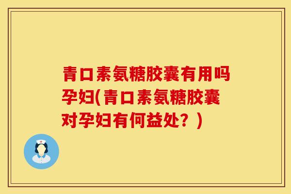 青口素氨糖胶囊有用吗孕妇(青口素氨糖胶囊对孕妇有何益处？)