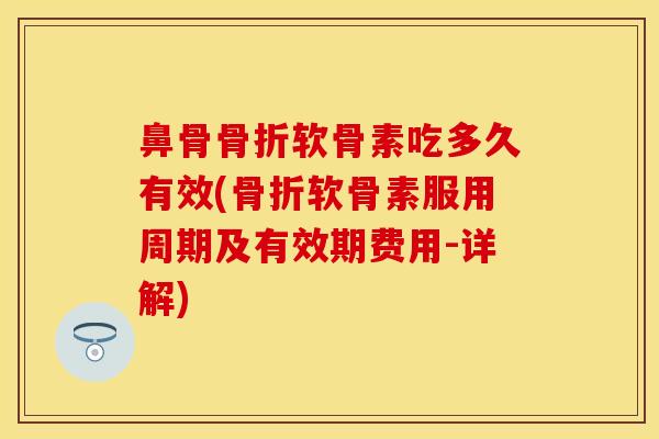 鼻骨骨折软骨素吃多久有效(骨折软骨素服用周期及有效期费用-详解)