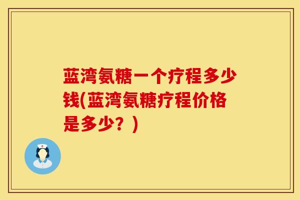蓝湾氨糖一个疗程多少钱(蓝湾氨糖疗程价格是多少?)