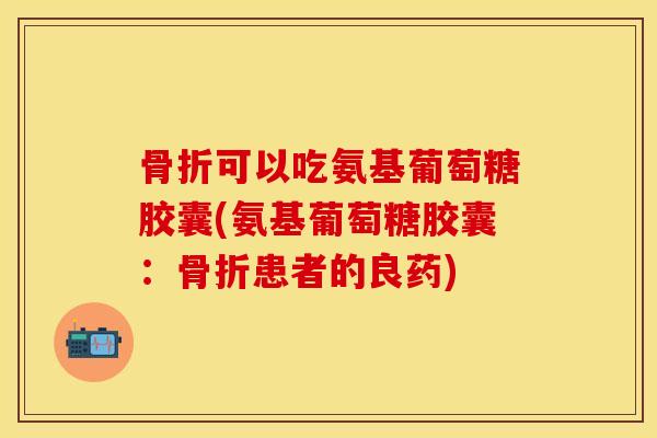 骨折可以吃氨基葡萄糖胶囊(氨基葡萄糖胶囊：骨折患者的良药)