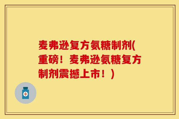 麦弗逊复方氨糖制剂(重磅！麦弗逊氨糖复方制剂震撼上市！)