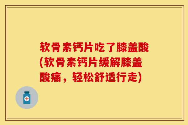软骨素钙片吃了膝盖酸(软骨素钙片缓解膝盖酸痛，轻松舒适行走)