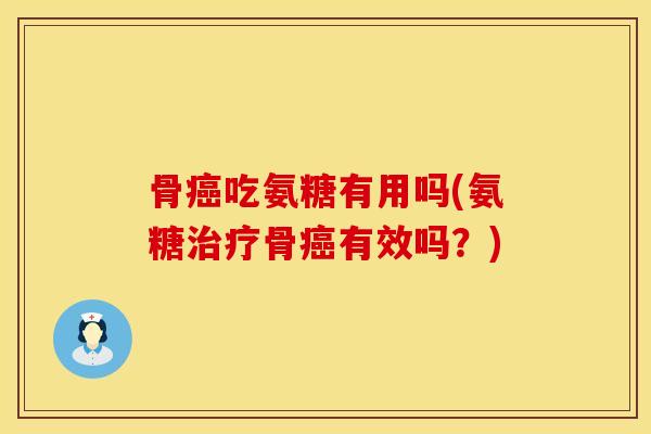骨癌吃氨糖有用吗(氨糖治疗骨癌有效吗？)