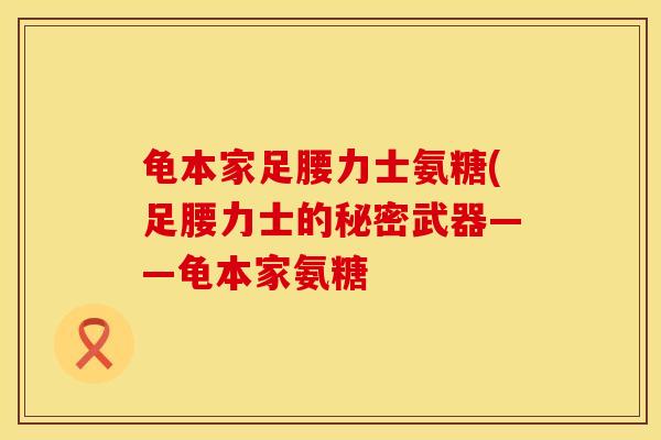 龟本家足腰力士氨糖(足腰力士的秘密武器——龟本家氨糖