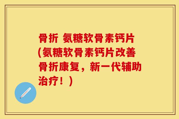 骨折 氨糖软骨素钙片(氨糖软骨素钙片改善骨折康复，新一代辅助治疗！)