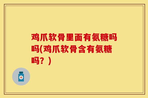 鸡爪软骨里面有氨糖吗吗(鸡爪软骨含有氨糖吗？)