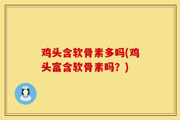 鸡头含软骨素多吗(鸡头富含软骨素吗？)