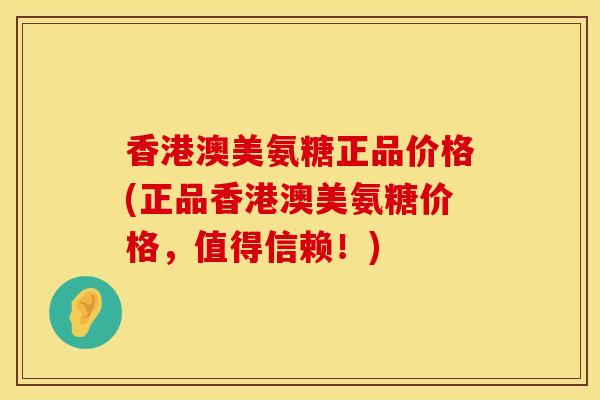 香港澳美氨糖正品价格(正品香港澳美氨糖价格，值得信赖！)
