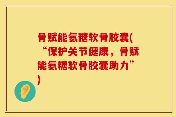 骨赋能氨糖软骨胶囊(“保护关节健康，骨赋能氨糖软骨胶囊助力”)