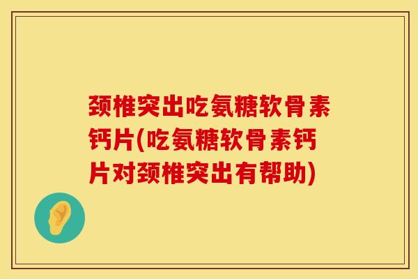 颈椎突出吃氨糖软骨素钙片(吃氨糖软骨素钙片对颈椎突出有帮助)